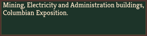 Mining, Electricity and Administration buildings, Columbian Exposition.